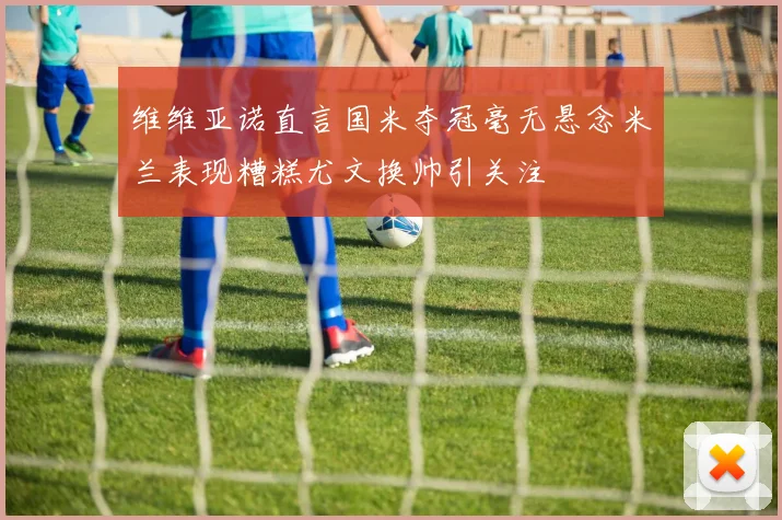 维维亚诺直言国米夺冠毫无悬念米兰表现糟糕尤文换帅引关注