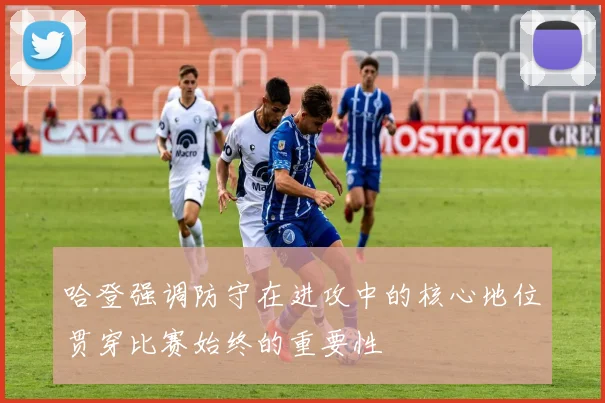 哈登强调防守在进攻中的核心地位贯穿比赛始终的重要性
