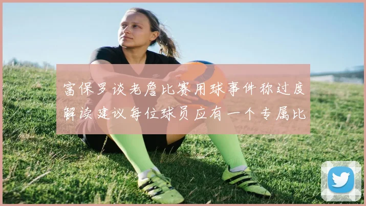 富保罗谈老詹比赛用球事件称过度解读建议每位球员应有一个专属比赛用球