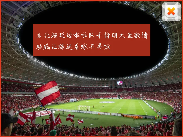 东北超延边啦啦队手持明太鱼激情助威让球迷看球不再饿