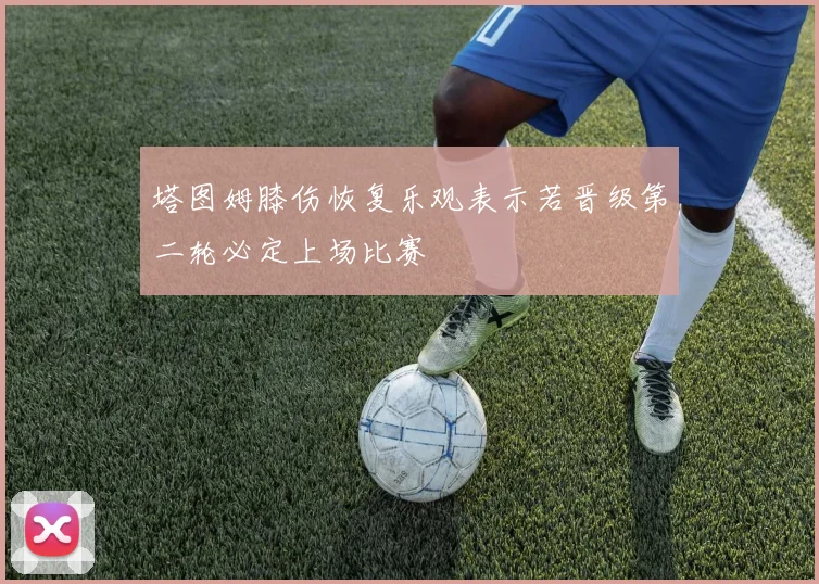塔图姆膝伤恢复乐观表示若晋级第二轮必定上场比赛