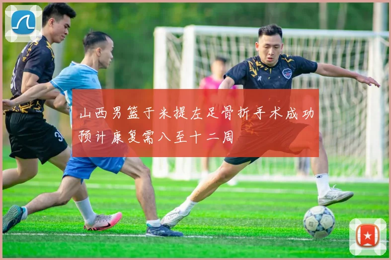 山西男篮于米提左足骨折手术成功预计康复需八至十二周