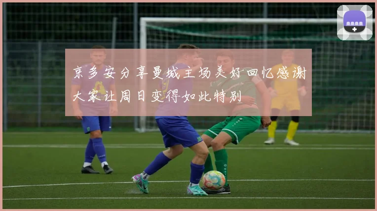 京多安分享曼城主场美好回忆感谢大家让周日变得如此特别