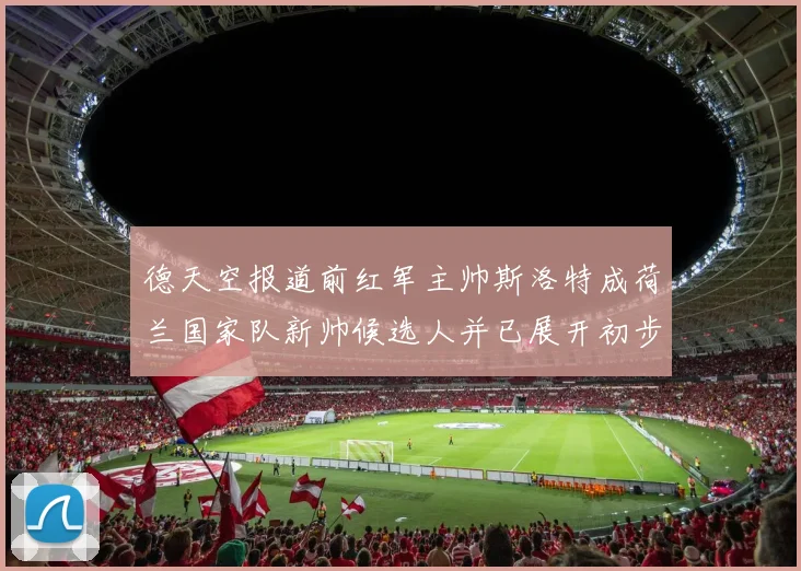 德天空报道前红军主帅斯洛特成荷兰国家队新帅候选人并已展开初步谈判