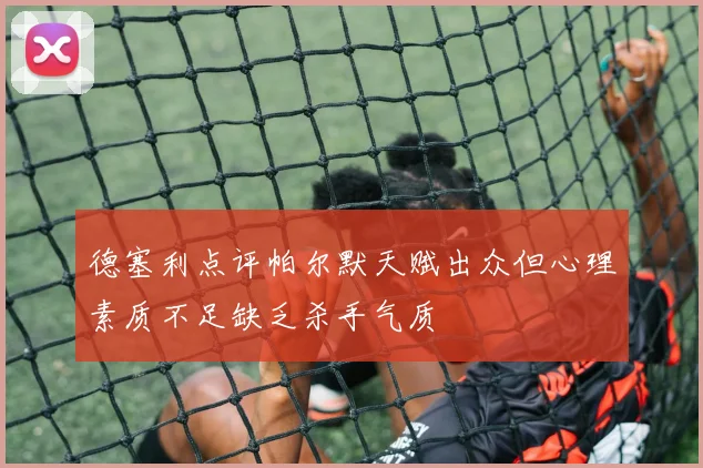 德塞利点评帕尔默天赋出众但心理素质不足缺乏杀手气质