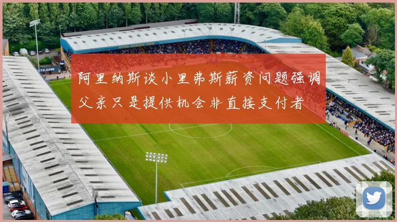 阿里纳斯谈小里弗斯薪资问题强调父亲只是提供机会非直接支付者