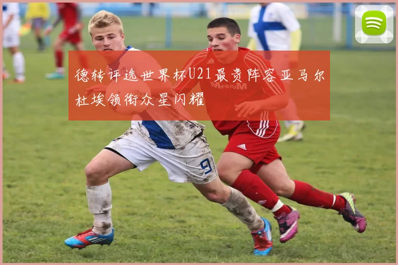 德转评选世界杯U21最贵阵容亚马尔杜埃领衔众星闪耀