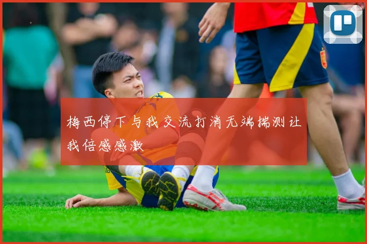 梅西停下与我交流打消无端揣测让我倍感感激