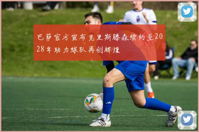 巴萨官方宣布克里斯滕森续约至2028年助力球队再创辉煌
