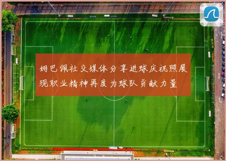 姆巴佩社交媒体分享进球庆祝照展现职业精神再度为球队贡献力量