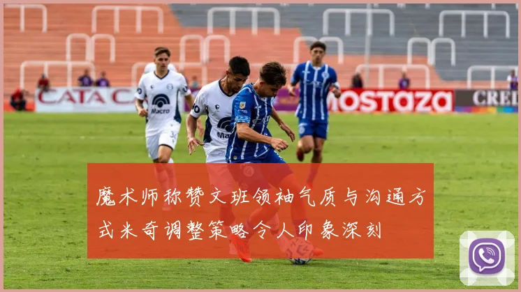 魔术师称赞文班领袖气质与沟通方式米奇调整策略令人印象深刻