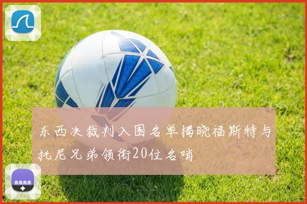 东西决裁判入围名单揭晓福斯特与托尼兄弟领衔20位名哨