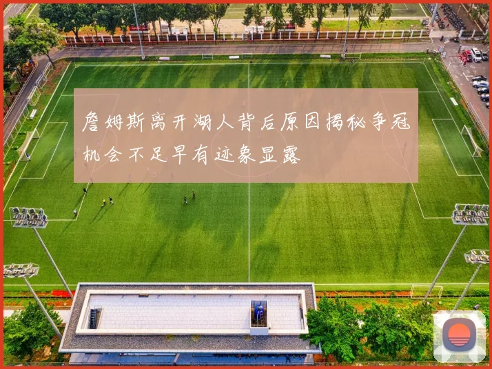 詹姆斯离开湖人背后原因揭秘争冠机会不足早有迹象显露