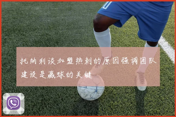 托纳利谈加盟热刺的原因强调团队建设是赢球的关键