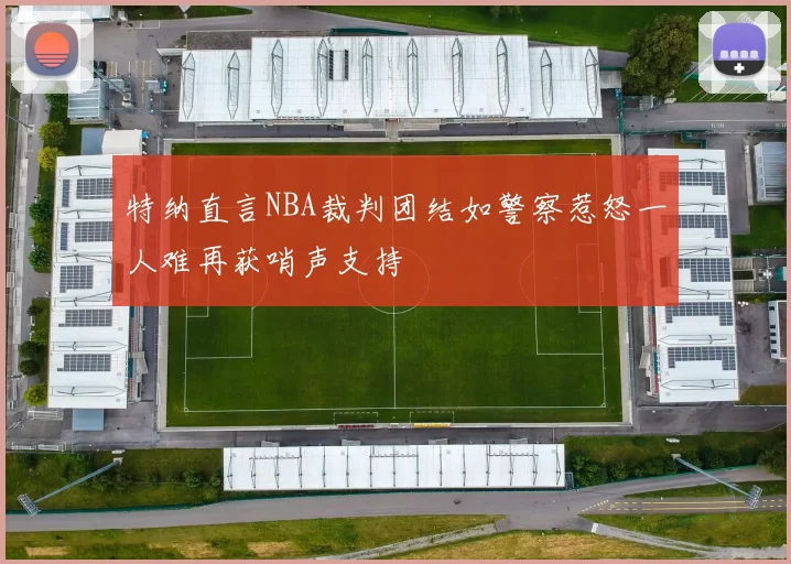 特纳直言NBA裁判团结如警察惹怒一人难再获哨声支持