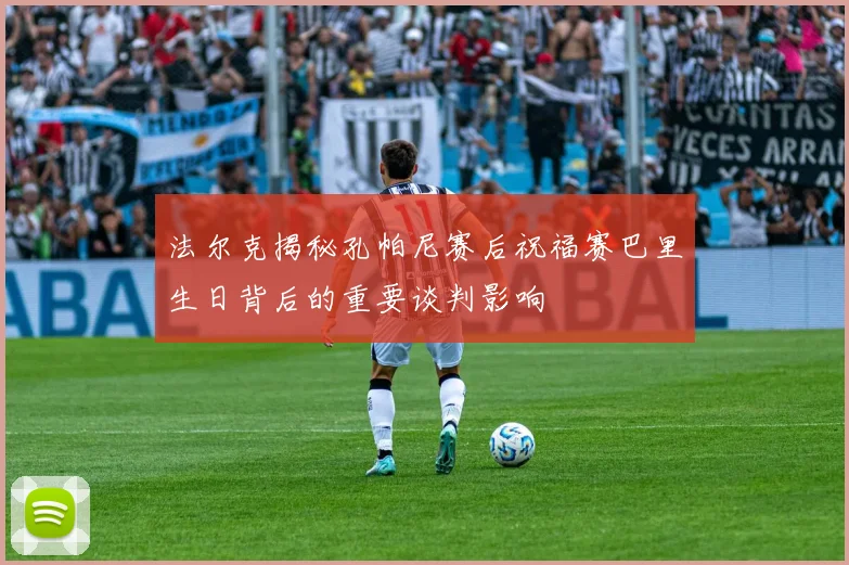 法尔克揭秘孔帕尼赛后祝福赛巴里生日背后的重要谈判影响