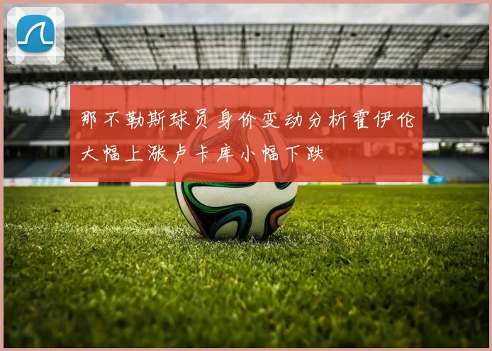 那不勒斯球员身价变动分析霍伊伦大幅上涨卢卡库小幅下跌