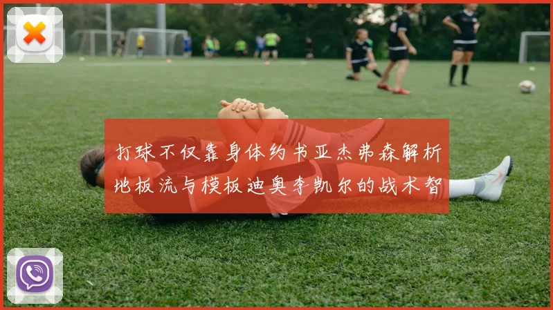 打球不仅靠身体约书亚杰弗森解析地板流与模板迪奥李凯尔的战术智慧