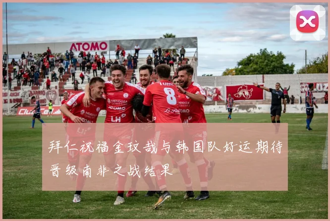 拜仁祝福金玟哉与韩国队好运期待晋级南非之战结果