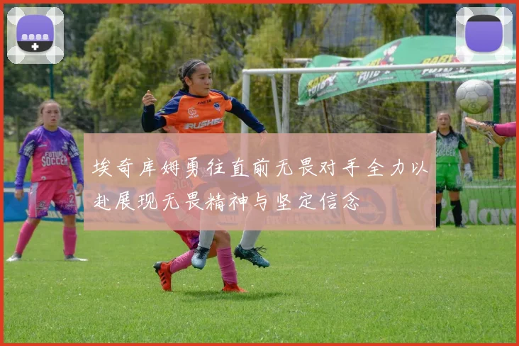 埃奇库姆勇往直前无畏对手全力以赴展现无畏精神与坚定信念