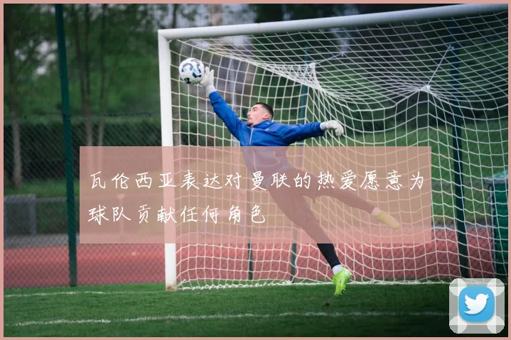 瓦伦西亚表达对曼联的热爱愿意为球队贡献任何角色