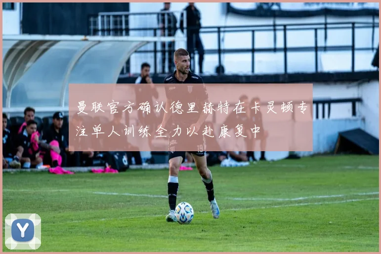 曼联官方确认德里赫特在卡灵顿专注单人训练全力以赴康复中