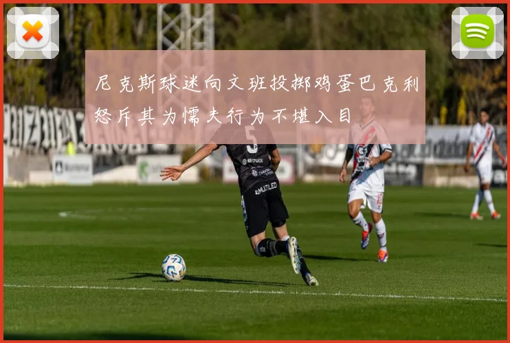尼克斯球迷向文班投掷鸡蛋巴克利怒斥其为懦夫行为不堪入目