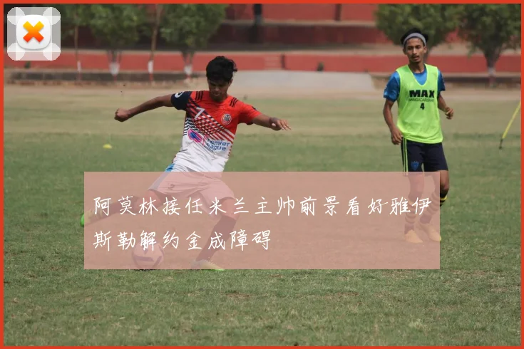 阿莫林接任米兰主帅前景看好雅伊斯勒解约金成障碍