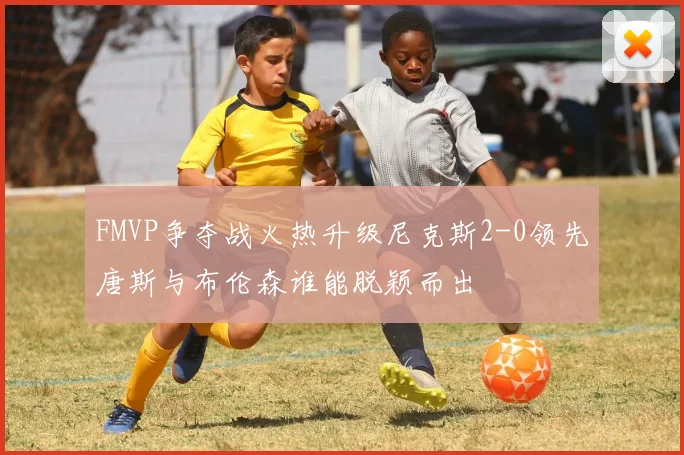 FMVP争夺战火热升级尼克斯2-0领先唐斯与布伦森谁能脱颖而出