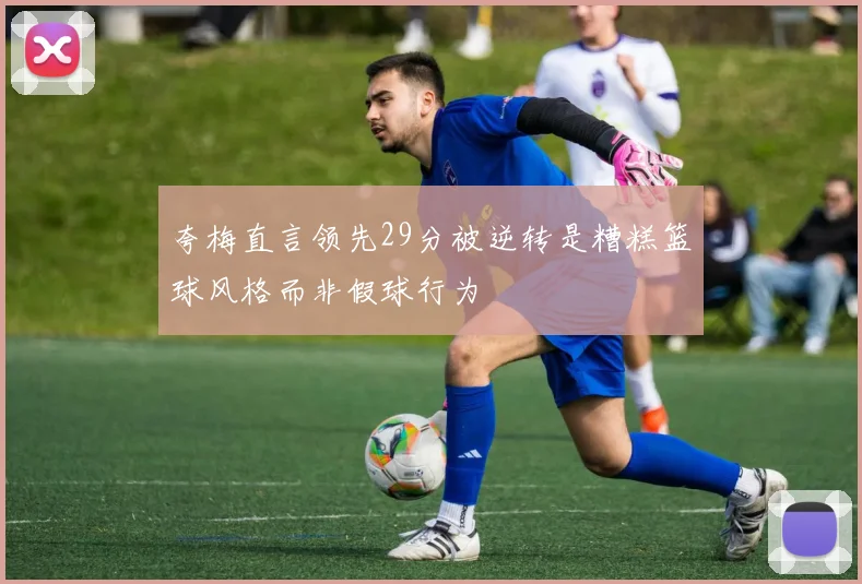 夸梅直言领先29分被逆转是糟糕篮球风格而非假球行为