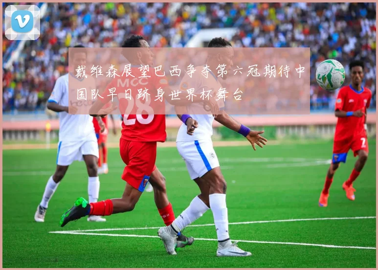 戴维森展望巴西争夺第六冠期待中国队早日跻身世界杯舞台