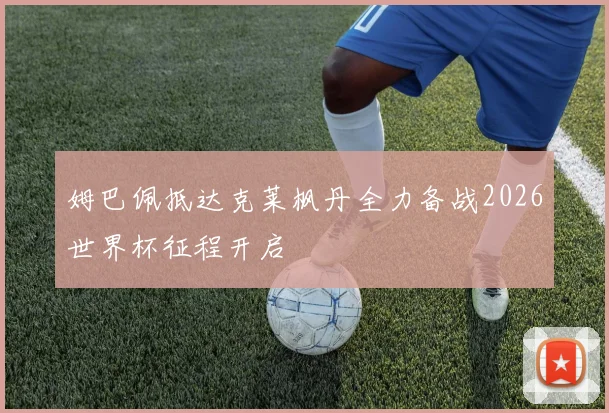 姆巴佩抵达克莱枫丹全力备战2026世界杯征程开启