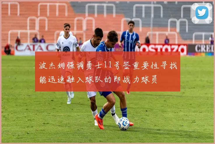 波杰姆强调勇士11号签重要性寻找能迅速融入球队的即战力球员