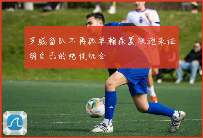罗威留队不再孤单瀚森夏联迎来证明自己的绝佳机会